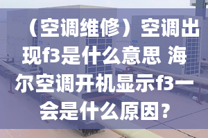 （空調(diào)維修）空調(diào)出現(xiàn)f3是什么意思 海爾空調(diào)開機顯示f3一會是什么原因？