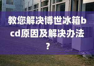 教您解決博世冰箱bcd原因及解決辦法？