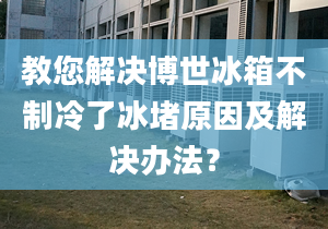 教您解決博世冰箱不制冷了冰堵原因及解決辦法？