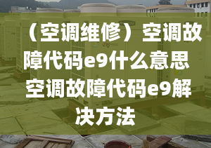 （空調(diào)維修）空調(diào)故障代碼e9什么意思 空調(diào)故障代碼e9解決方法