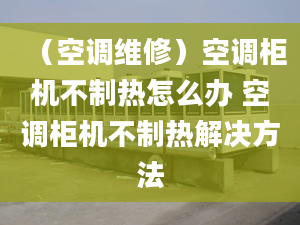 （空調(diào)維修）空調(diào)柜機(jī)不制熱怎么辦 空調(diào)柜機(jī)不制熱解決方法