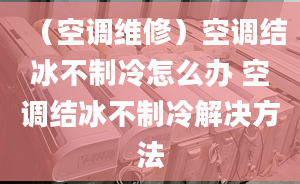 （空調(diào)維修）空調(diào)結(jié)冰不制冷怎么辦 空調(diào)結(jié)冰不制冷解決方法