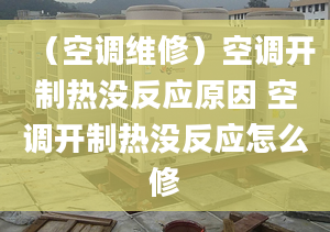 （空調(diào)維修）空調(diào)開制熱沒反應(yīng)原因 空調(diào)開制熱沒反應(yīng)怎么修