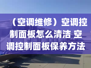 （空調(diào)維修）空調(diào)控制面板怎么清潔 空調(diào)控制面板保養(yǎng)方法