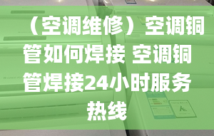 （空調(diào)維修）空調(diào)銅管如何焊接 空調(diào)銅管焊接24小時(shí)服務(wù)熱線