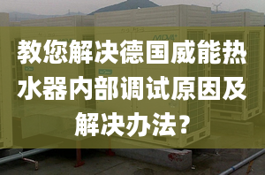 教您解決德國威能熱水器內(nèi)部調(diào)試原因及解決辦法？