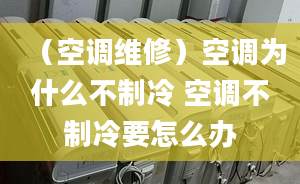 （空調(diào)維修）空調(diào)為什么不制冷 空調(diào)不制冷要怎么辦