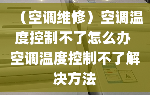 （空調(diào)維修）空調(diào)溫度控制不了怎么辦 空調(diào)溫度控制不了解決方法