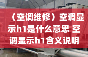 （空調(diào)維修）空調(diào)顯示h1是什么意思 空調(diào)顯示h1含義說明