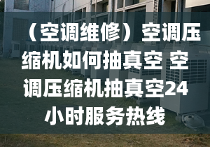 （空調(diào)維修）空調(diào)壓縮機(jī)如何抽真空 空調(diào)壓縮機(jī)抽真空24小時(shí)服務(wù)熱線