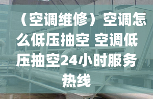 （空調(diào)維修）空調(diào)怎么低壓抽空 空調(diào)低壓抽空24小時服務熱線