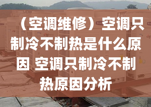 （空調(diào)維修）空調(diào)只制冷不制熱是什么原因 空調(diào)只制冷不制熱原因分析