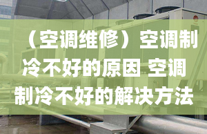 （空調(diào)維修）空調(diào)制冷不好的原因 空調(diào)制冷不好的解決方法