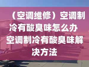 （空調(diào)維修）空調(diào)制冷有酸臭味怎么辦 空調(diào)制冷有酸臭味解決方法