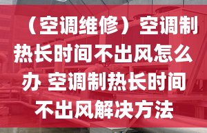 （空調(diào)維修）空調(diào)制熱長(zhǎng)時(shí)間不出風(fēng)怎么辦 空調(diào)制熱長(zhǎng)時(shí)間不出風(fēng)解決方法