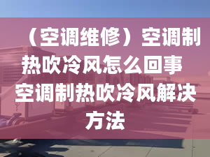 （空調(diào)維修）空調(diào)制熱吹冷風(fēng)怎么回事 空調(diào)制熱吹冷風(fēng)解決方法