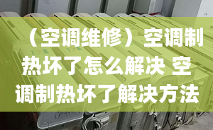 （空調(diào)維修）空調(diào)制熱壞了怎么解決 空調(diào)制熱壞了解決方法