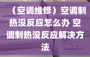 （空調(diào)維修）空調(diào)制熱沒反應(yīng)怎么辦 空調(diào)制熱沒反應(yīng)解決方法