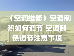 （空調維修）空調制熱如何調節(jié) 空調制熱調節(jié)注意事項