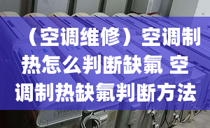 （空調(diào)維修）空調(diào)制熱怎么判斷缺氟 空調(diào)制熱缺氟判斷方法