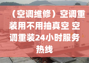 （空調(diào)維修）空調(diào)重裝用不用抽真空 空調(diào)重裝24小時服務熱線