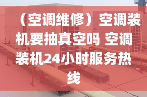 （空調(diào)維修）空調(diào)裝機要抽真空嗎 空調(diào)裝機24小時服務(wù)熱線