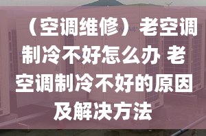 （空調(diào)維修）老空調(diào)制冷不好怎么辦 老空調(diào)制冷不好的原因及解決方法