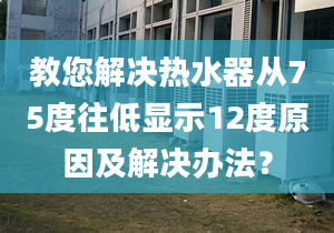 教您解決熱水器從75度往低顯示12度原因及解決辦法？