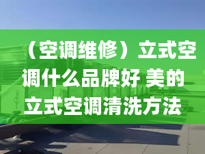 （空調(diào)維修）立式空調(diào)什么品牌好 美的立式空調(diào)清洗方法