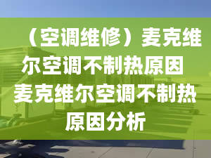 （空調(diào)維修）麥克維爾空調(diào)不制熱原因 麥克維爾空調(diào)不制熱原因分析