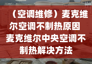 （空調維修）麥克維爾空調不制熱原因 麥克維爾中央空調不制熱解決方法