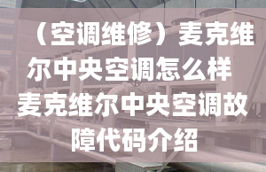 （空調維修）麥克維爾中央空調怎么樣 麥克維爾中央空調故障代碼介紹