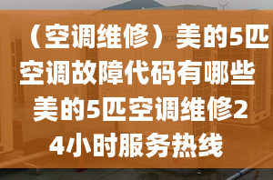 （空調(diào)維修）美的5匹空調(diào)故障代碼有哪些 美的5匹空調(diào)維修24小時服務熱線