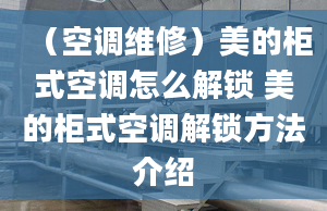 （空調(diào)維修）美的柜式空調(diào)怎么解鎖 美的柜式空調(diào)解鎖方法介紹