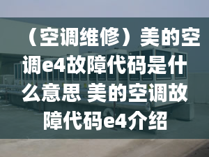 （空調(diào)維修）美的空調(diào)e4故障代碼是什么意思 美的空調(diào)故障代碼e4介紹