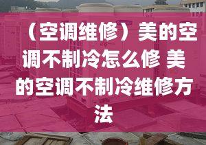 （空調(diào)維修）美的空調(diào)不制冷怎么修 美的空調(diào)不制冷維修方法