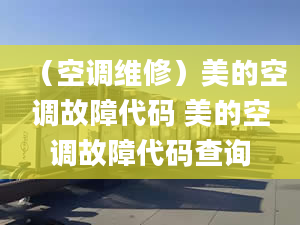 （空調(diào)維修）美的空調(diào)故障代碼 美的空調(diào)故障代碼查詢