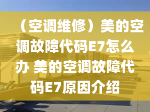 （空調(diào)維修）美的空調(diào)故障代碼E7怎么辦 美的空調(diào)故障代碼E7原因介紹