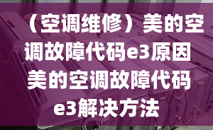 （空調(diào)維修）美的空調(diào)故障代碼e3原因 美的空調(diào)故障代碼e3解決方法