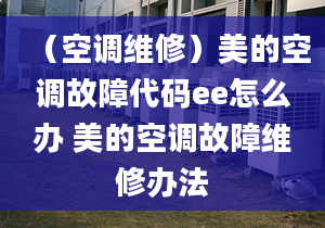 （空調(diào)維修）美的空調(diào)故障代碼ee怎么辦 美的空調(diào)故障維修辦法