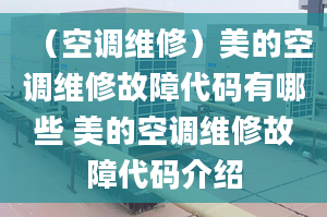 （空調(diào)維修）美的空調(diào)維修故障代碼有哪些 美的空調(diào)維修故障代碼介紹