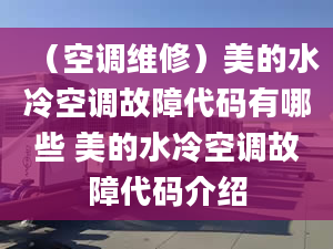 （空調(diào)維修）美的水冷空調(diào)故障代碼有哪些 美的水冷空調(diào)故障代碼介紹