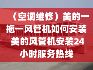 （空調(diào)維修）美的一拖一風管機如何安裝 美的風管機安裝24小時服務熱線