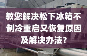 教您解決松下冰箱不制冷重啟又恢復(fù)原因及解決辦法？