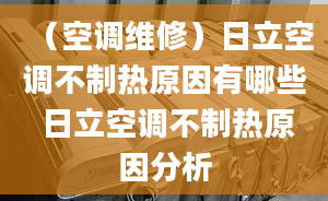 （空調(diào)維修）日立空調(diào)不制熱原因有哪些 日立空調(diào)不制熱原因分析