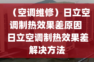 （空調(diào)維修）日立空調(diào)制熱效果差原因 日立空調(diào)制熱效果差解決方法