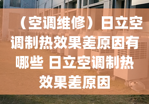 （空調維修）日立空調制熱效果差原因有哪些 日立空調制熱效果差原因