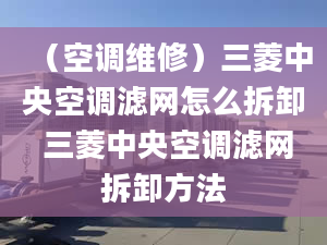 （空調維修）三菱中央空調濾網怎么拆卸 三菱中央空調濾網拆卸方法