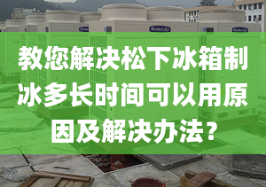 教您解決松下冰箱制冰多長時間可以用原因及解決辦法？