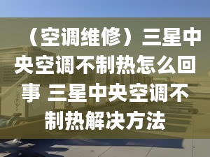 （空調(diào)維修）三星中央空調(diào)不制熱怎么回事 三星中央空調(diào)不制熱解決方法